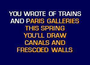 YOU WROTE OF TRAINS
AND PARIS GALLERIES
THIS SPRING
YOU'LL DRAW
CANALS AND
FRESCOED WALLS