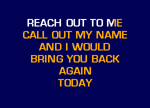 REACH OUT TO ME
CALL OUT MY NAME
AND I WOULD
BRING YOU BACK
AGAIN
TODAY

g