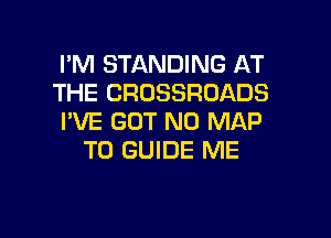 I'M STANDING AT
THE CROSSROADS

I'VE GOT N0 MAP
T0 GUIDE ME