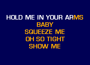 HOLD ME IN YOUR ARMS
BABY
SGUEEZE ME

0H 30 TIGHT
SHOW ME
