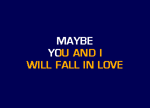MAYBE
YOU AND I

WILL FALL IN LOVE