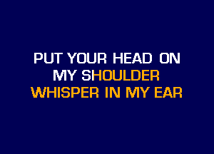 PUT YOUR HEAD ON
MY SHOULDER

WHISPEFI IN MY EAR