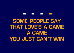 SOME PEOPLE SAY
THAT LOVE'S A GAME
A GAME

YOU JUST CAN'T WIN