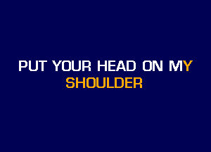 PUT YOUR HEAD ON MY

SHOULDER