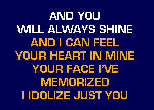 AND YOU
WILL ALWAYS SHINE
AND I CAN FEEL
YOUR HEART IN MINE
YOUR FACE I'VE
MEMORIZED
I IDOLIZE JUST YOU