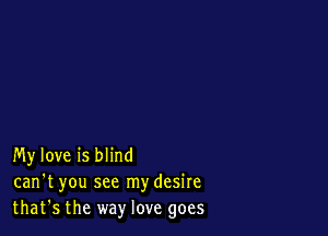 My love is blind
can't you see mydesire
that's the way love goes