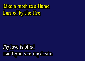 Like a moth toa flame
burned by the fire

My love is blind
can't you see my desire