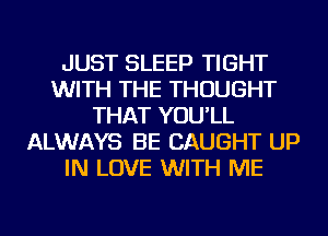 JUST SLEEP TIGHT
WITH THE THOUGHT
THAT YOU'LL
ALWAYS BE CAUGHT UP
IN LOVE WITH ME