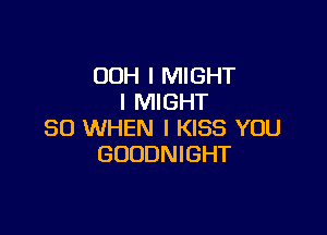 OOH I MIGHT
I MIGHT

SO WHEN I KISS YOU
GODDNIGHT