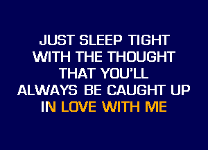 JUST SLEEP TIGHT
WITH THE THOUGHT
THAT YOU'LL
ALWAYS BE CAUGHT UP
IN LOVE WITH ME