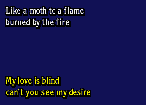 Like a moth toa flame
burned bythe fire

My love is blind
can't you see my desire