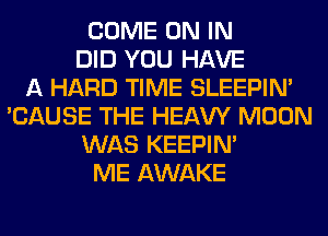 COME ON IN
DID YOU HAVE
A HARD TIME SLEEPIM
'CAUSE THE HEAW MOON
WAS KEEPIN'
ME AWAKE