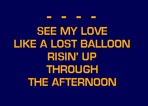 SEE MY LOVE
LIKE A LOST BALLOON

RISIN' UP
THROUGH
THE AFTERNOON