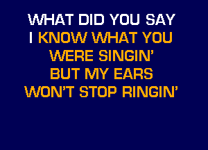 WHAT DID YOU SAY
I KNOW WHAT YOU
WERE SINGIN'
BUT MY EARS
WON'T STOP RINGIN'