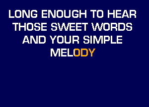 LONG ENOUGH TO HEAR
THOSE SWEET WORDS
AND YOUR SIMPLE
MELODY