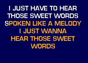 I JUST HAVE TO HEAR
THOSE SWEET WORDS
SPOKEN LIKE A MELODY
I JUST WANNA
HEAR THOSE SWEET
WORDS