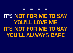 ITS NOT FOR ME TO SAY
YOU'LL LOVE ME
ITS NOT FOR ME TO SAY
YOU'LL ALWAYS CARE