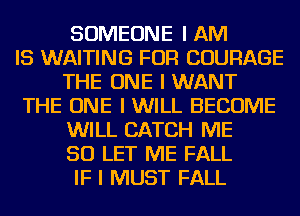 SOMEONE I AM
IS WAITING FOR COURAGE
THE ONE I WANT
THE ONE I WILL BECOME
WILL CATCH ME
SO LET ME FALL
IF I MUST FALL