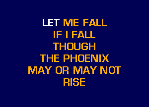 LET ME FALL
IF I FALL
THOUGH

THE PHOENIX
MAY UR MAY NOT
RISE