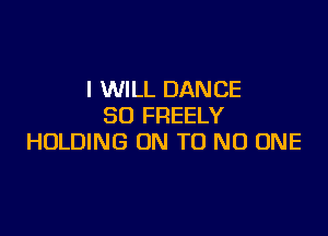 I WILL DANCE
SD FREELY

HOLDING ON T0 NO ONE