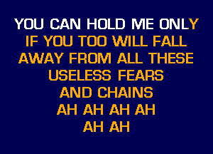 YOU CAN HOLD ME ONLY
IF YOU TOO WILL FALL
AWAY FROM ALL THESE
USELESS FEARS
AND CHAINS
AH AH AH AH
AH AH