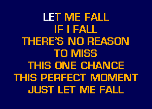 LET ME FALL
IF I FALL
THERE'S NU REASON
TO MISS
THIS ONE CHANCE
THIS PERFECT MOMENT
JUST LET ME FALL
