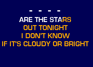 ARE THE STARS
OUT TONIGHT
I DON'T KNOW
IF ITS CLOUDY 0R BRIGHT