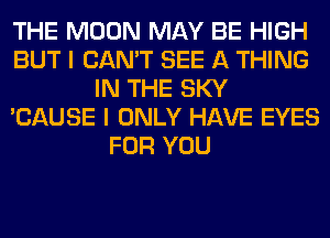 THE MOON MAY BE HIGH
BUT I CAN'T SEE A THING
IN THE SKY
'CAUSE I ONLY HAVE EYES
FOR YOU