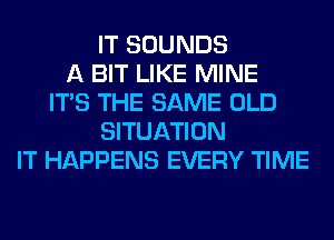 IT SOUNDS
A BIT LIKE MINE
ITS THE SAME OLD
SITUATION
IT HAPPENS EVERY TIME