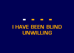 I HAVE BEEN BLIND
UNWILLING