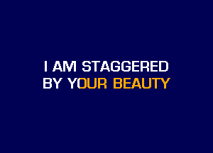 I AM STAGGERED

BY YOUR BEAUTY