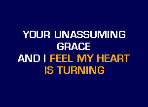 YOUR UNASSUMING
GRACE

AND I FEEL MY HEART
IS TURNING