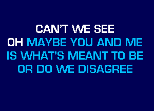 CAN'T WE SEE
0H MAYBE YOU AND ME
IS WHATS MEANT TO BE
0R DO WE DISAGREE