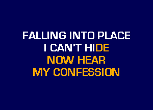 FALLING INTO PLACE
I CAN'T HIDE

NOW HEAR
MY CUNFESSION