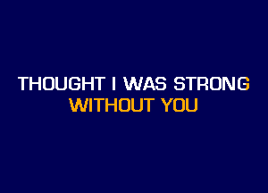 THOUGHT I WAS STRONG

WITHOUT YOU