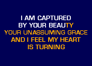 I AM CAPTURED

BY YOUR BEAUTY
YOUR UNASSUMING GRACE

AND I FEEL MY HEART
IS TURNING