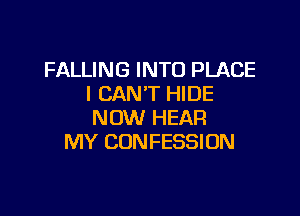 FALLING INTO PLACE
I CAN'T HIDE

NOW HEAR
MY CUNFESSION