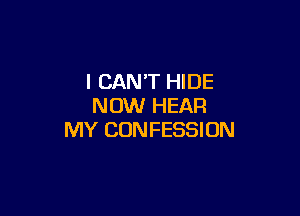 I CAN'T HIDE
NOW HEAR

MY CUNFESSION