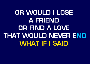 0R WOULD I LOSE
A FRIEND
0R FIND A LOVE
THAT WOULD NEVER END
WHAT IF I SAID