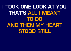 I TOOK ONE LOOK AT YOU
THAT'S ALL I MEANT
TO DO
AND THEN MY HEART
STOOD STILL