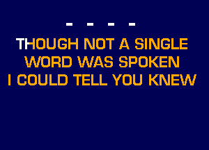 THOUGH NOT A SINGLE
WORD WAS SPOKEN
I COULD TELL YOU KNEW