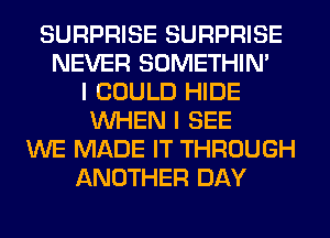 SURPRISE SURPRISE
NEVER SOMETHIN'
I COULD HIDE
WHEN I SEE
WE MADE IT THROUGH
ANOTHER DAY