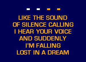 LIKE THE SOUND
OF SILENCE CALLING
I HEAR YOUR VOICE

AND SUDDENLY

I'M FALLING

LOST IN A DREAM l