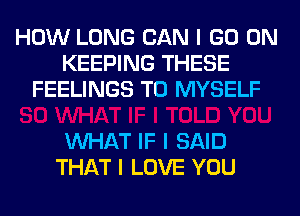 HOW LONG CAN I GO ON
KEEPING THESE
FEELINGS T0 MYSELF

INHAT IF I SAID
THAT I LOVE YOU