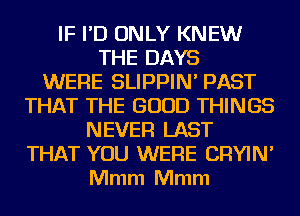 IF I'D ONLY KNEW
THE DAYS
WERE SLIPPIN' PAST
THAT THE GOOD THINGS
NEVER LAST
THAT YOU WERE CRYIN'
Mmm Mmm