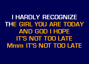 I HARDLY RECOGNIZE
THE GIRL YOU ARE TODAY
AND GOD I HOPE
IT'S NOT TOO LATE
Mmm IT'S NOT TOO LATE