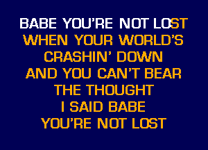 BABE YOU'RE NOT LOST
WHEN YOUR WORLD'S
CRASHIN' DOWN
AND YOU CAN'T BEAR
THE THOUGHT
I SAID BABE
YOU'RE NOT LOST