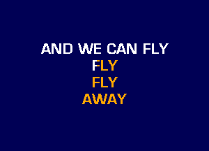 AND WE CAN FLY
FLY

FLY
AWAY