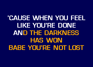 'CAUSE WHEN YOU FEEL
LIKE YOU'RE DONE
AND THE DARKNESS
HAS WON
BABE YOU'RE NOT LOST