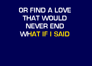 0R FIND A LOVE
THAT WOULD
NEVER END

WHAT IF I SAID